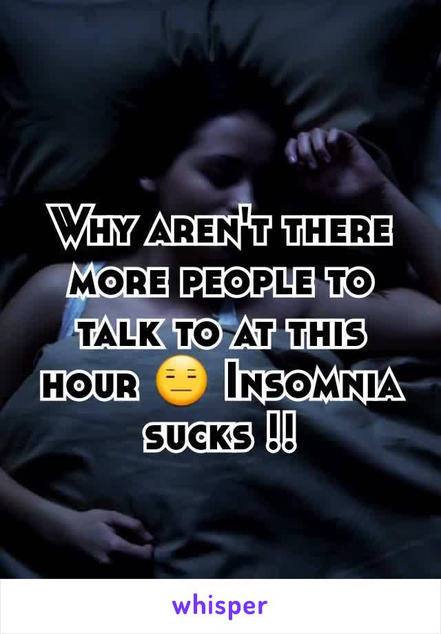 Why aren't there more people to talk to at this hour 😑 Insomnia sucks !!