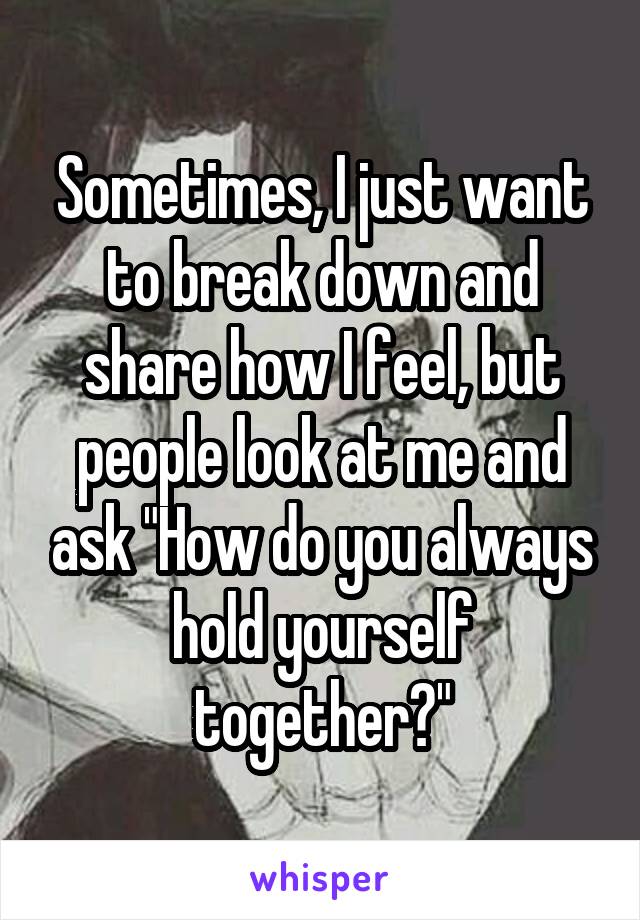 Sometimes, I just want to break down and share how I feel, but people look at me and ask "How do you always hold yourself together?"