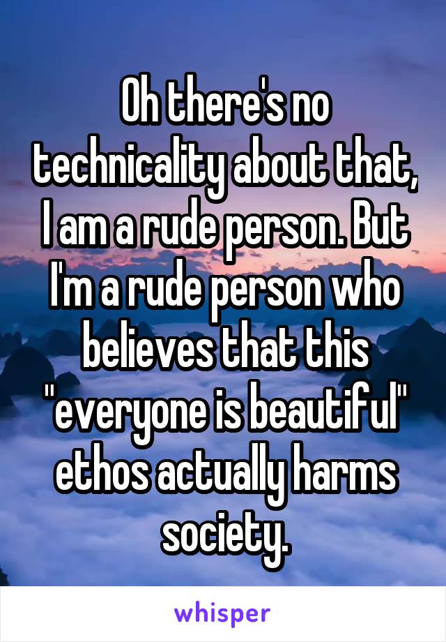 Oh there's no technicality about that, I am a rude person. But I'm a rude person who believes that this "everyone is beautiful" ethos actually harms society.