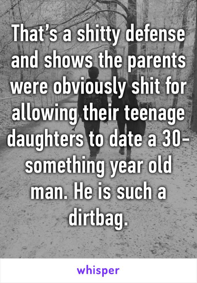 That’s a shitty defense and shows the parents were obviously shit for allowing their teenage daughters to date a 30-something year old man. He is such a dirtbag. 