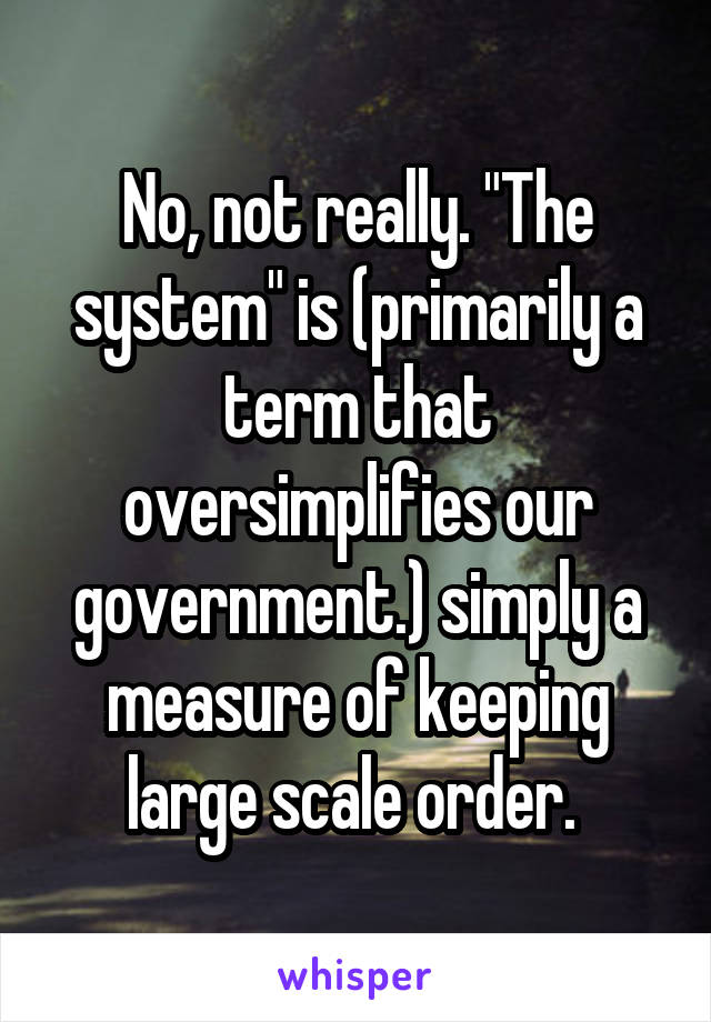 No, not really. "The system" is (primarily a term that oversimplifies our government.) simply a measure of keeping large scale order. 