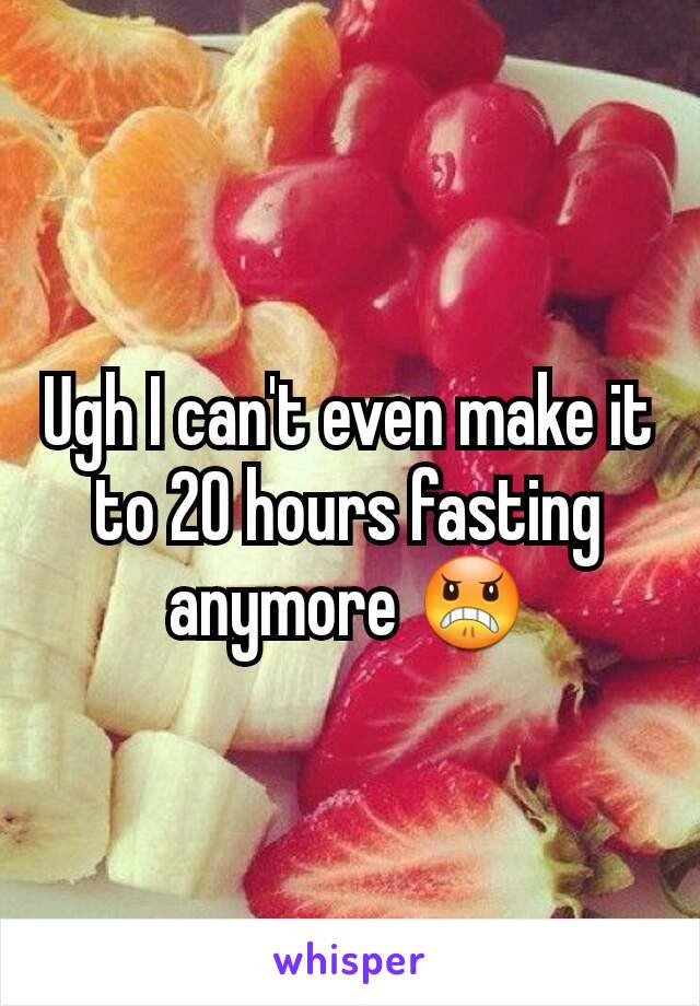 Ugh I can't even make it to 20 hours fasting anymore 😠