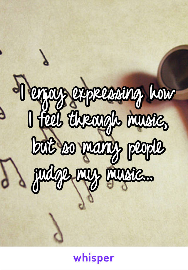 I enjoy expressing how I feel through music, but so many people judge my music... 