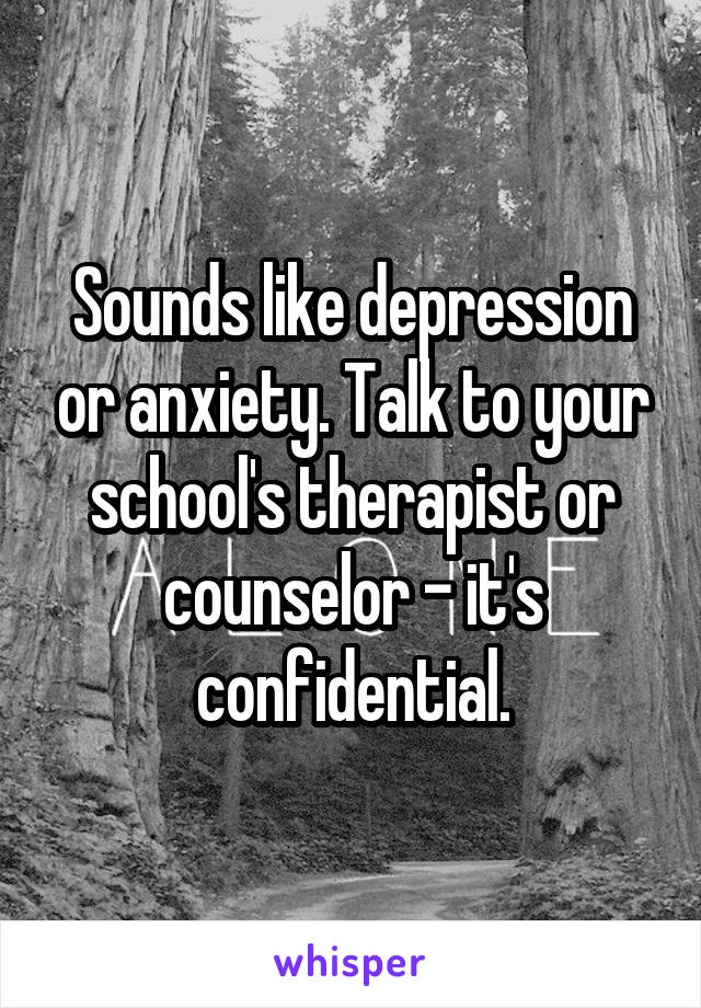 Sounds like depression or anxiety. Talk to your school's therapist or counselor - it's confidential.