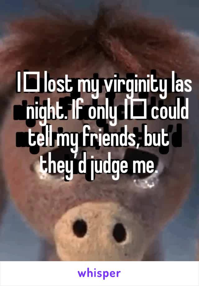 I️ lost my virginity last night. If only I️ could tell my friends, but they’d judge me. 