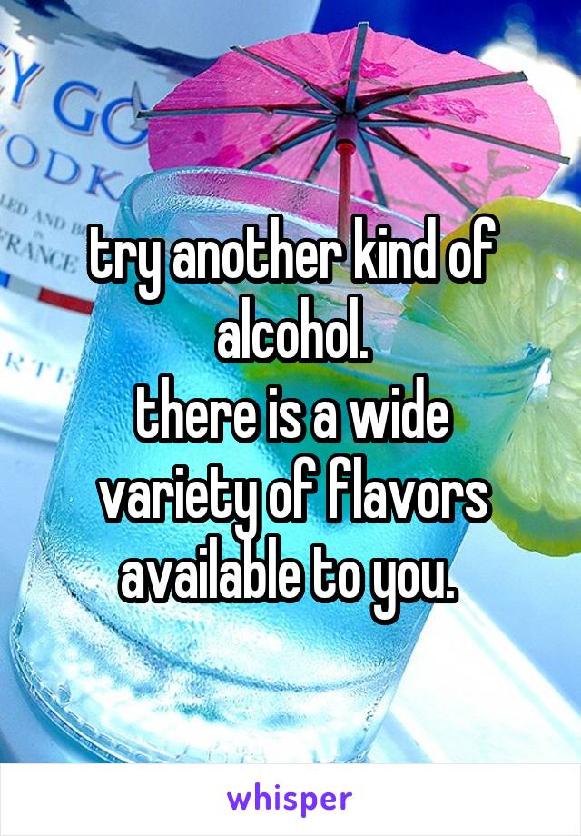 try another kind of alcohol.
there is a wide variety of flavors available to you. 