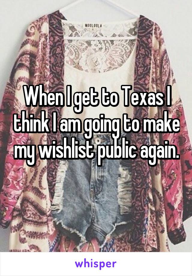 When I get to Texas I think I am going to make my wishlist public again. 