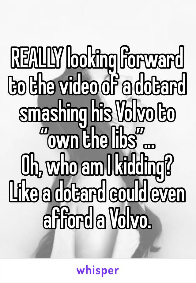 REALLY looking forward to the video of a dotard smashing his Volvo to “own the libs”...
Oh, who am I kidding?
Like a dotard could even afford a Volvo. 