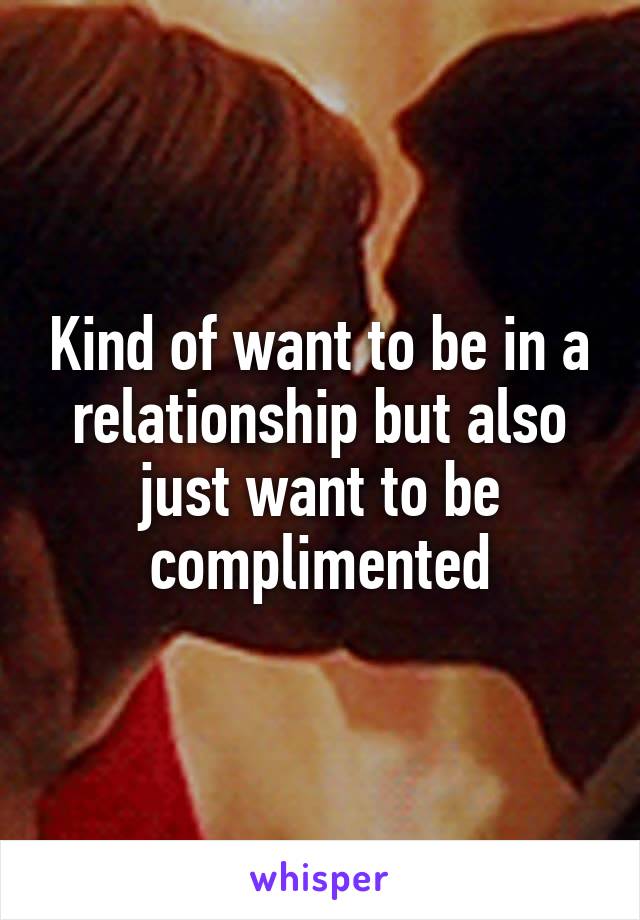 Kind of want to be in a relationship but also just want to be complimented