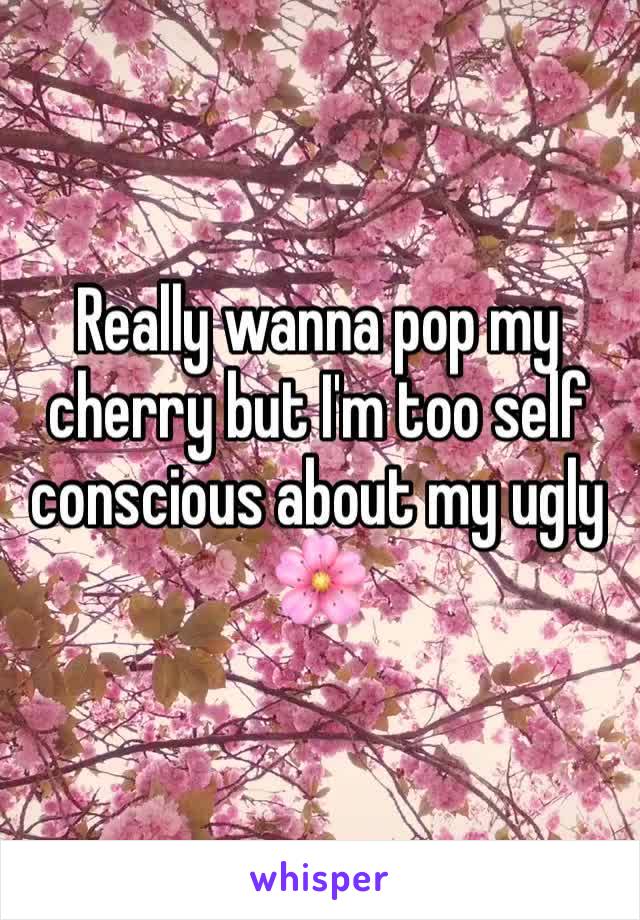 Really wanna pop my cherry but I'm too self conscious about my ugly 🌸