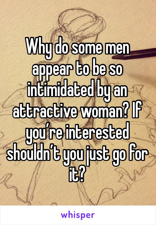 Why do some men appear to be so intimidated by an attractive woman? If you’re interested shouldn’t you just go for it? 