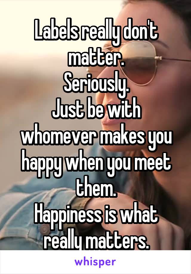 Labels really don't matter.
Seriously.
Just be with whomever makes you happy when you meet them.
Happiness is what really matters.