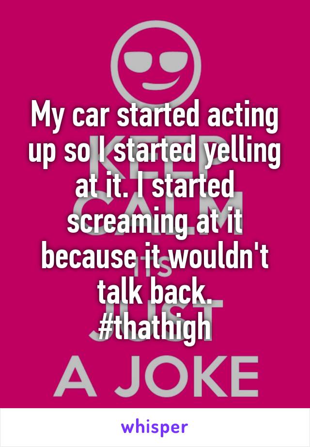 My car started acting up so I started yelling at it. I started screaming at it because it wouldn't talk back.
#thathigh