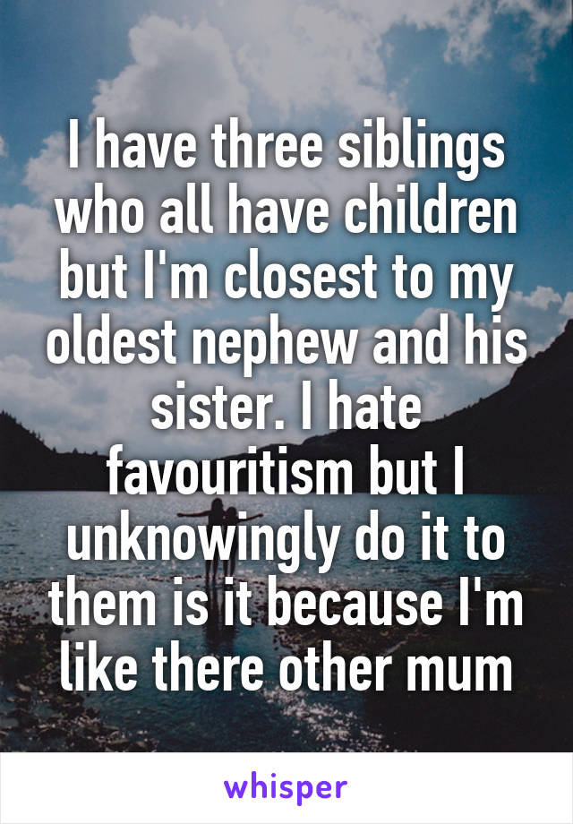 I have three siblings who all have children but I'm closest to my oldest nephew and his sister. I hate favouritism but I unknowingly do it to them is it because I'm like there other mum