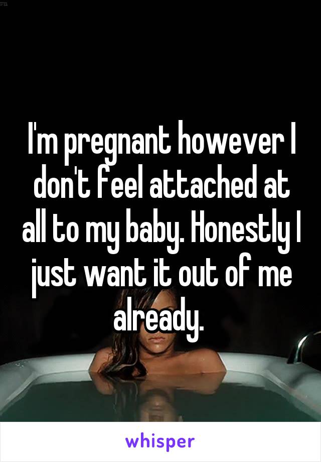 I'm pregnant however I don't feel attached at all to my baby. Honestly I just want it out of me already. 