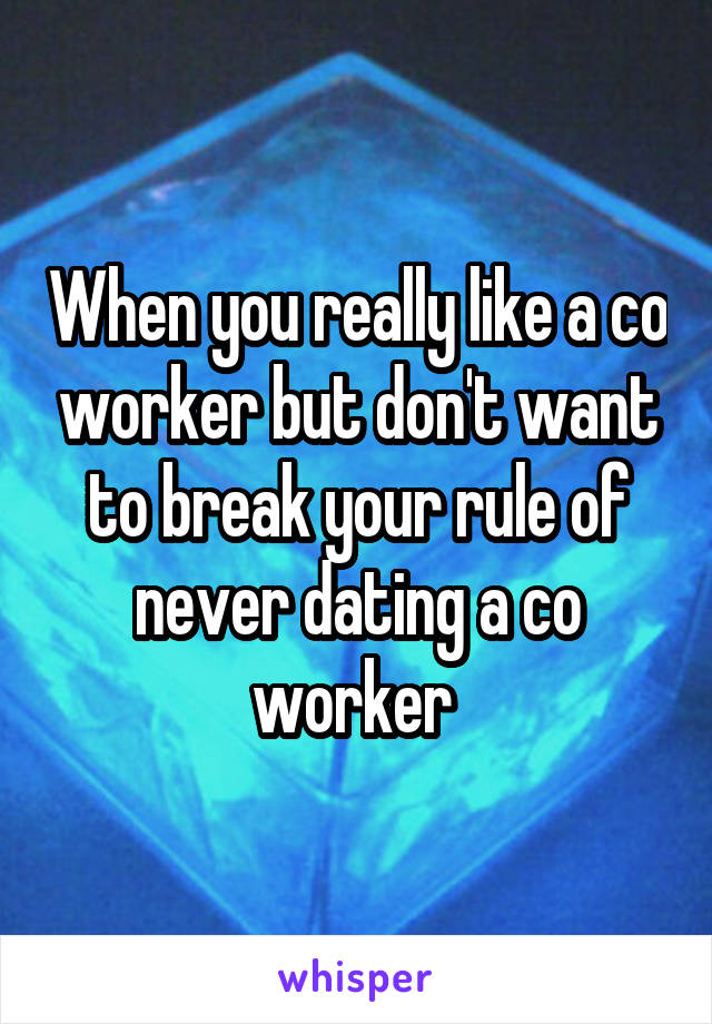 When you really like a co worker but don't want to break your rule of never dating a co worker 