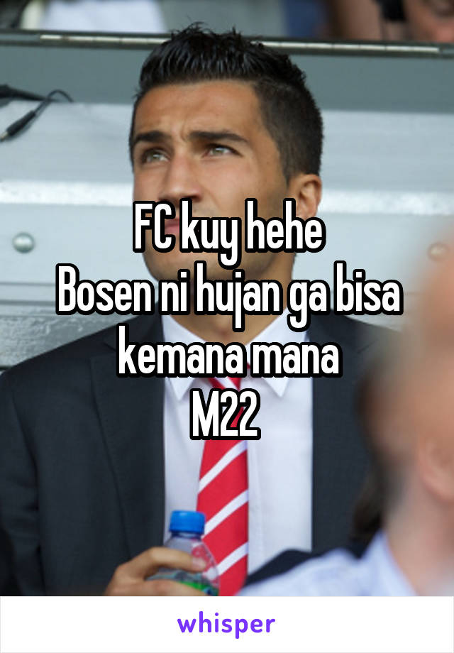 FC kuy hehe
Bosen ni hujan ga bisa kemana mana
M22 