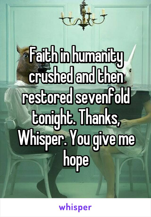 Faith in humanity crushed and then restored sevenfold tonight. Thanks, Whisper. You give me hope