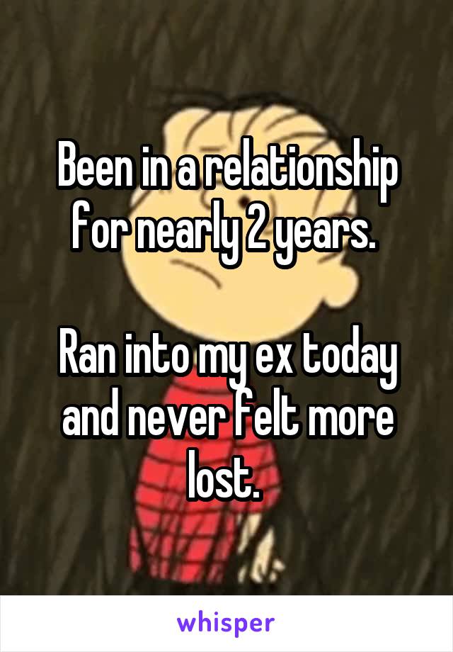 Been in a relationship for nearly 2 years. 

Ran into my ex today and never felt more lost. 