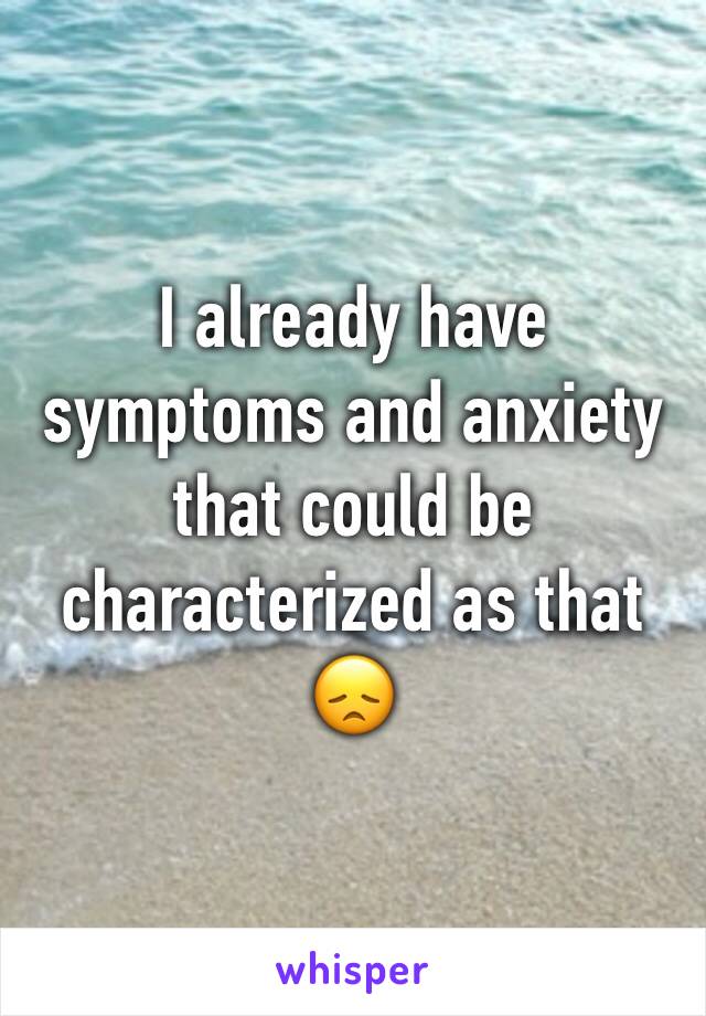 I already have symptoms and anxiety that could be characterized as that 😞