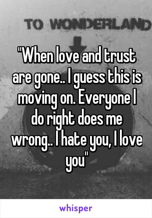 "When love and trust are gone.. I guess this is moving on. Everyone I do right does me wrong.. I hate you, I love you"