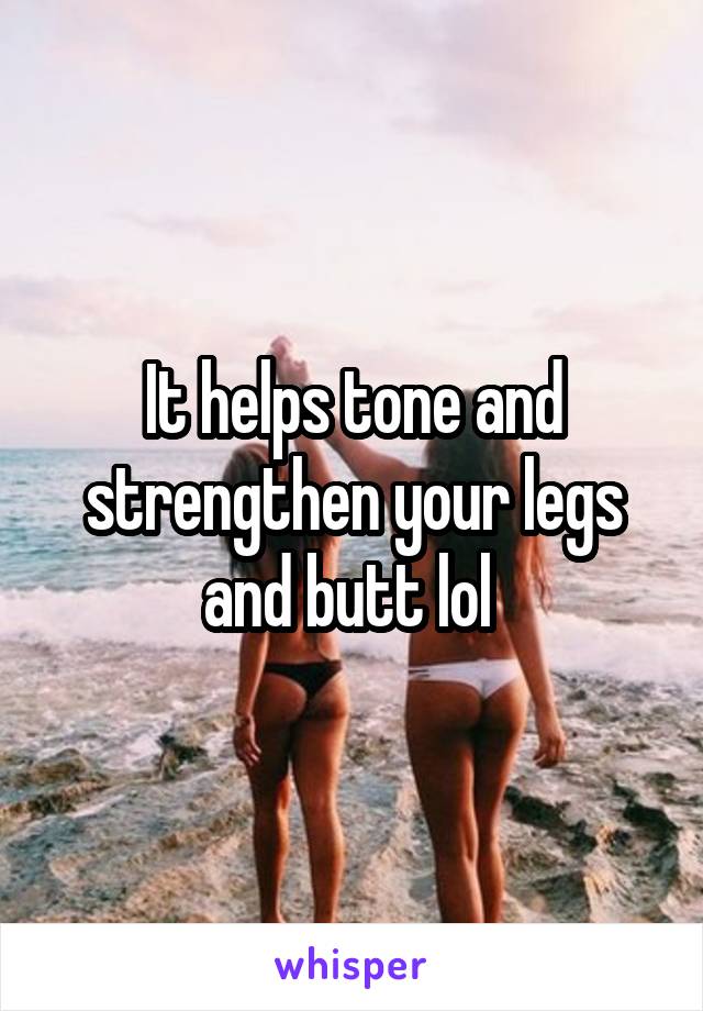 It helps tone and strengthen your legs and butt lol 
