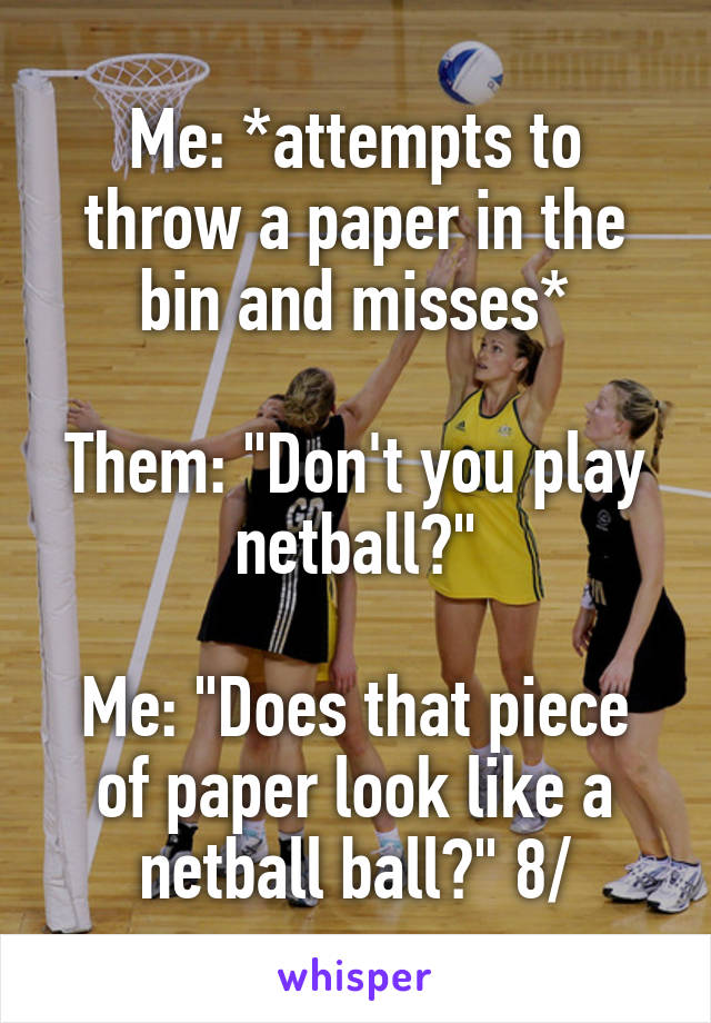 Me: *attempts to throw a paper in the bin and misses*

Them: "Don't you play netball?"

Me: "Does that piece of paper look like a netball ball?" 8/