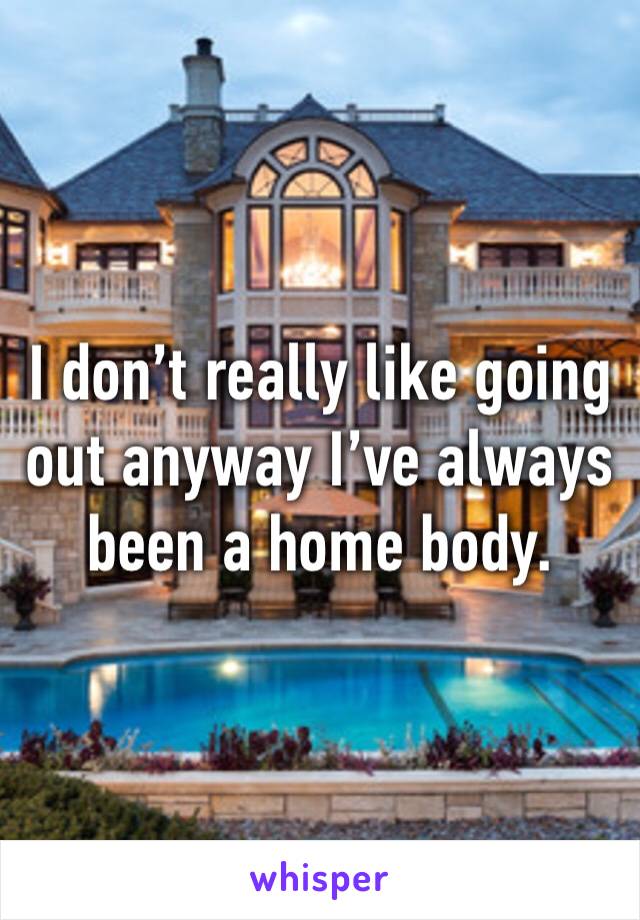 I don’t really like going out anyway I’ve always been a home body.