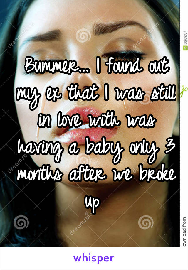 Bummer... I found out my ex that I was still in love with was having a baby only 3 months after we broke up 