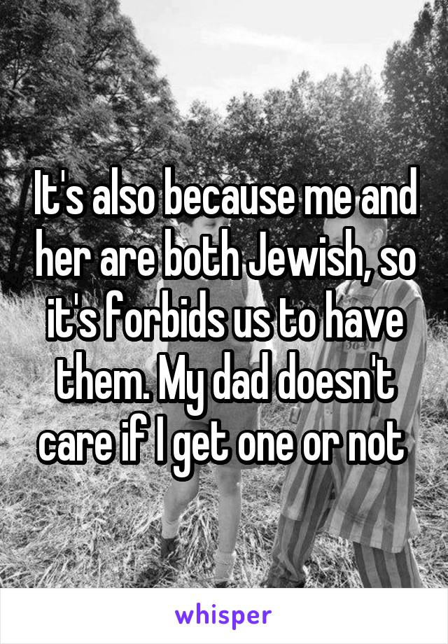 It's also because me and her are both Jewish, so it's forbids us to have them. My dad doesn't care if I get one or not 