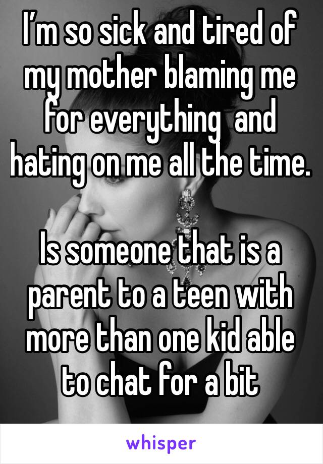 I’m so sick and tired of my mother blaming me for everything  and hating on me all the time. 

Is someone that is a parent to a teen with more than one kid able to chat for a bit
