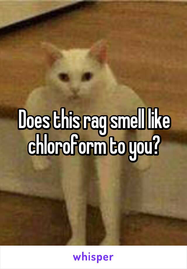 Does this rag smell like chloroform to you?