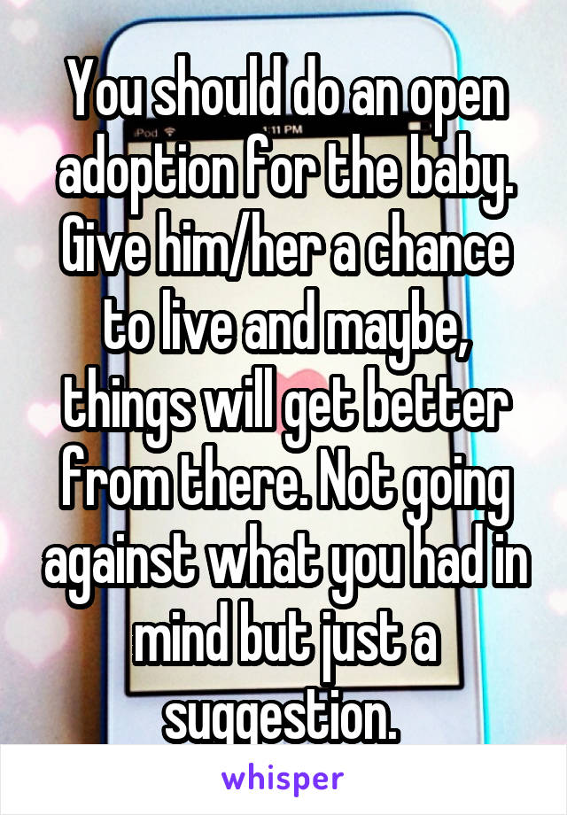 You should do an open adoption for the baby. Give him/her a chance to live and maybe, things will get better from there. Not going against what you had in mind but just a suggestion. 