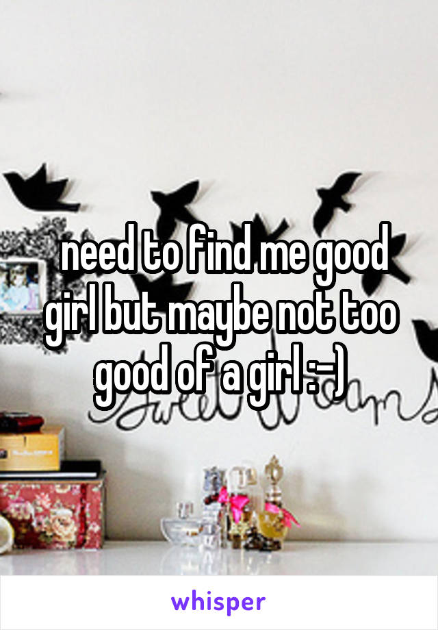  need to find me good girl but maybe not too good of a girl :-)