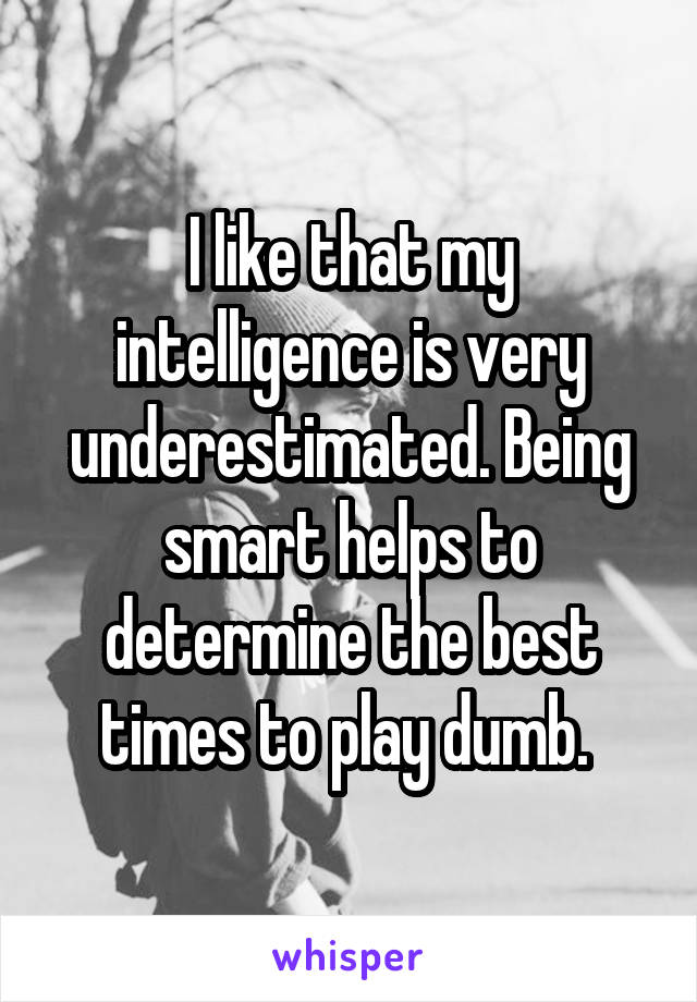 I like that my intelligence is very underestimated. Being smart helps to determine the best times to play dumb. 