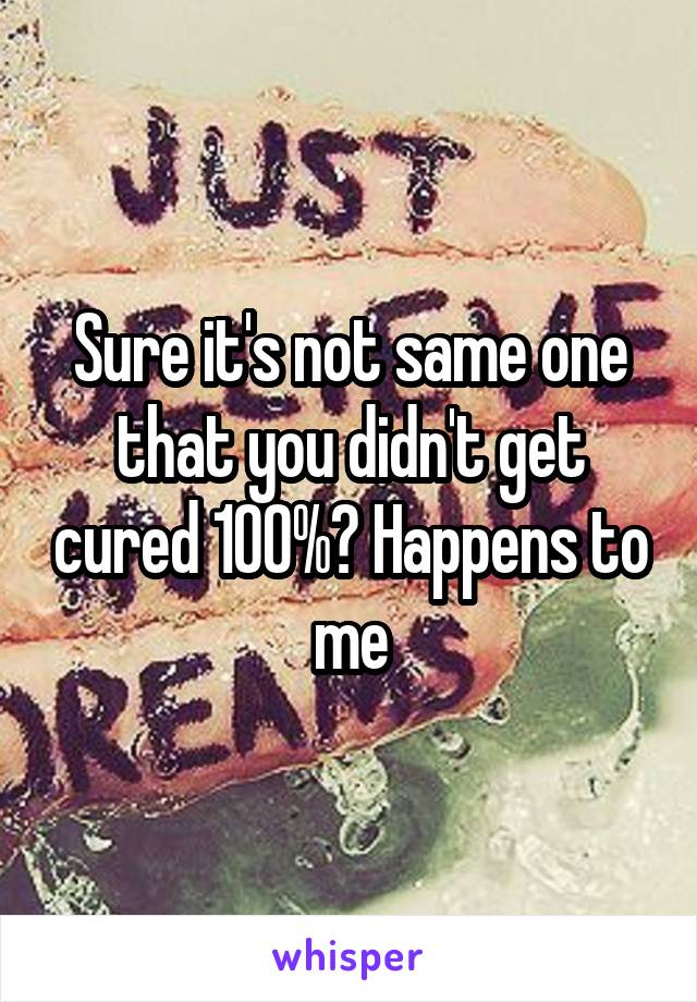 Sure it's not same one that you didn't get cured 100%? Happens to me