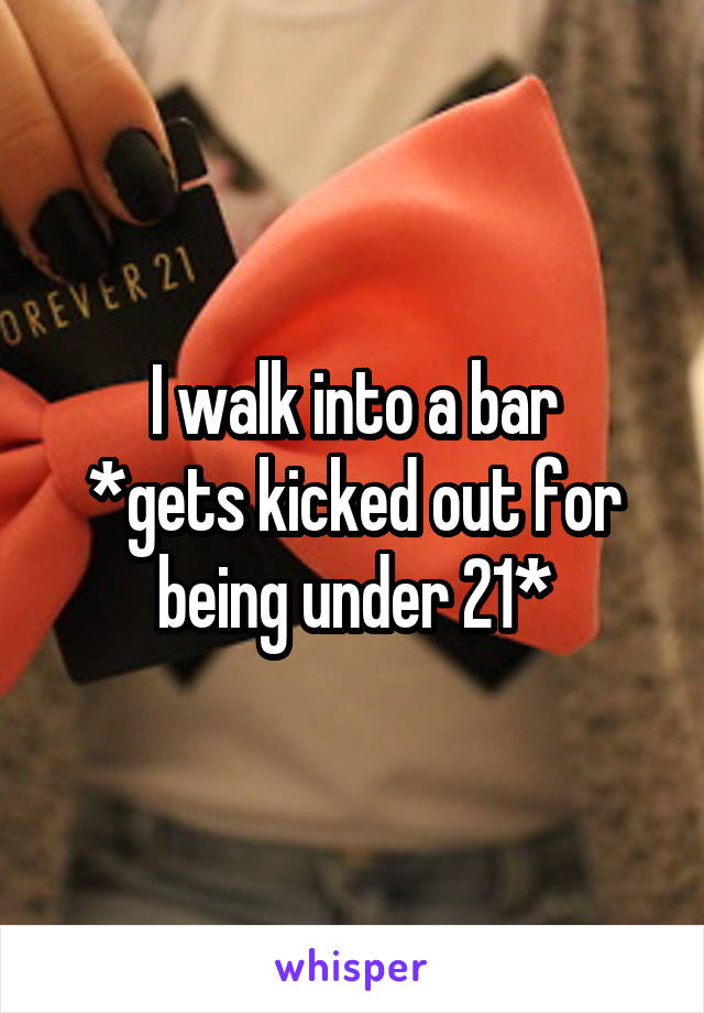 I walk into a bar
*gets kicked out for being under 21*