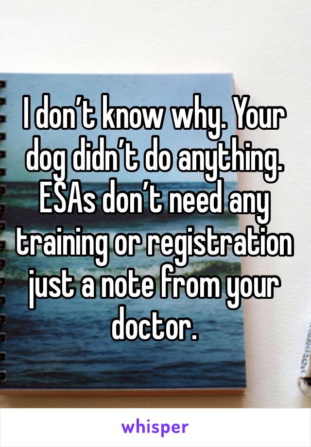 I don’t know why. Your dog didn’t do anything. ESAs don’t need any training or registration just a note from your doctor.