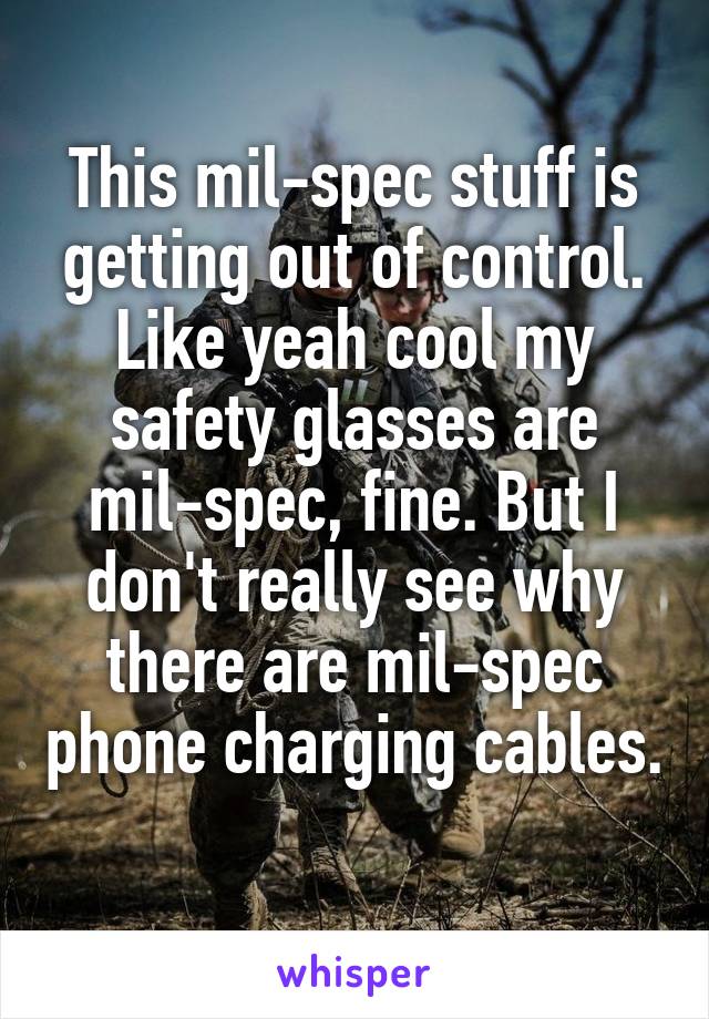 This mil-spec stuff is getting out of control. Like yeah cool my safety glasses are mil-spec, fine. But I don't really see why there are mil-spec phone charging cables. 