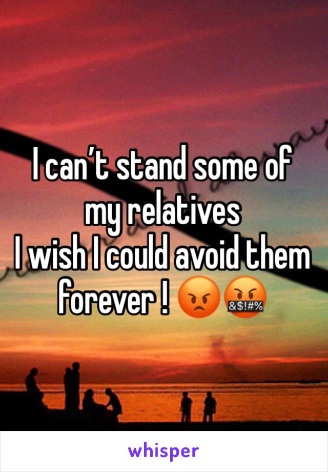 I can’t stand some of my relatives
I wish I could avoid them forever ! 😡🤬