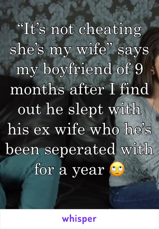 “It’s not cheating she’s my wife” says my boyfriend of 9 months after I find out he slept with his ex wife who he’s been seperated with for a year 🙄