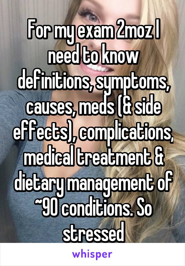 For my exam 2moz I need to know definitions, symptoms, causes, meds (& side effects), complications, medical treatment & dietary management of ~90 conditions. So stressed