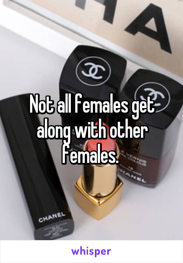 Not all females get along with other females. 