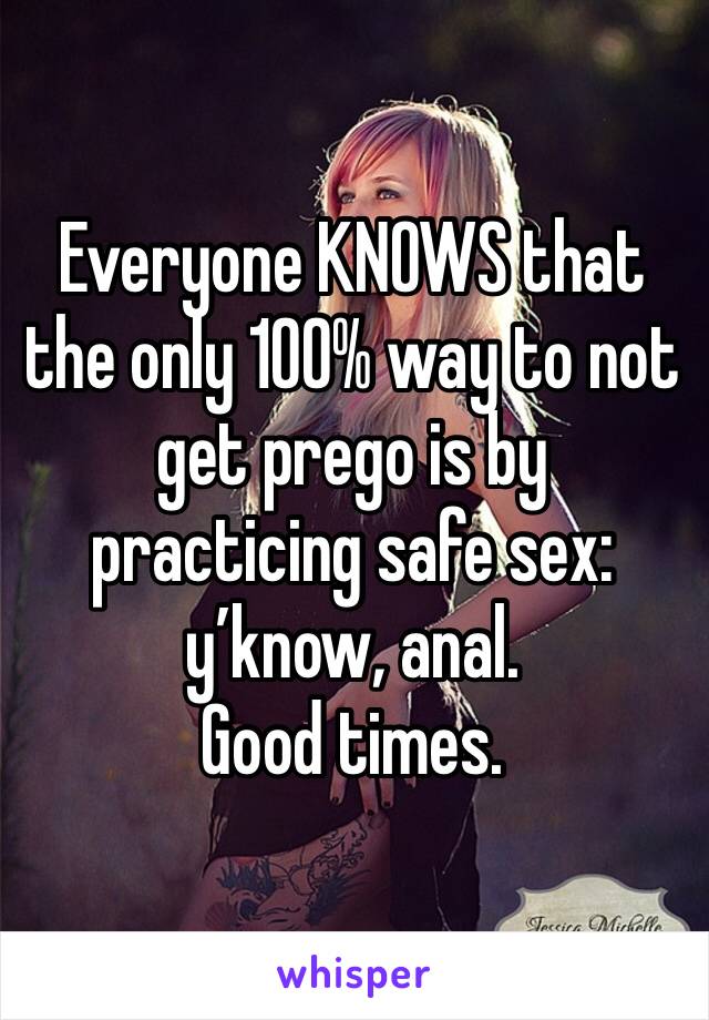 Everyone KNOWS that the only 100% way to not get prego is by practicing safe sex: y’know, anal. 
Good times.