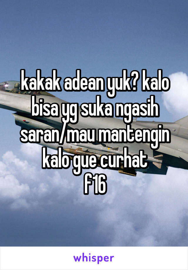 kakak adean yuk? kalo bisa yg suka ngasih saran/mau mantengin kalo gue curhat
f16