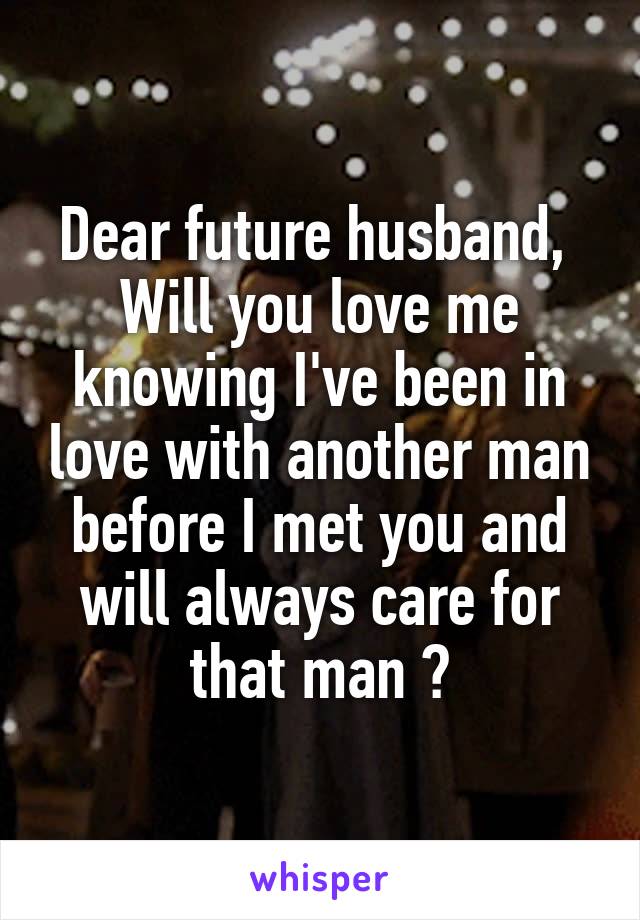 Dear future husband, 
Will you love me knowing I've been in love with another man before I met you and will always care for that man ?