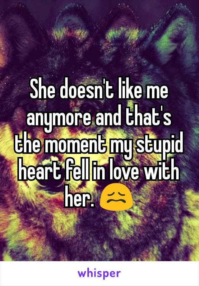 She doesn't like me anymore and that's the moment my stupid heart fell in love with her. 😖