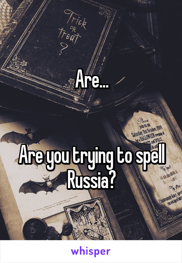 Are...


Are you trying to spell Russia?
