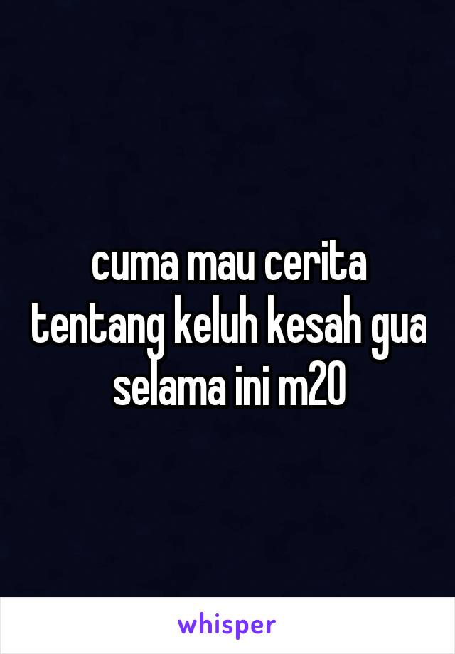 cuma mau cerita tentang keluh kesah gua selama ini m20