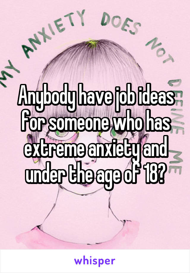 Anybody have job ideas for someone who has extreme anxiety and under the age of 18?